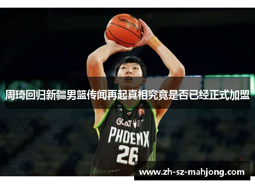 周琦回归新疆男篮传闻再起真相究竟是否已经正式加盟