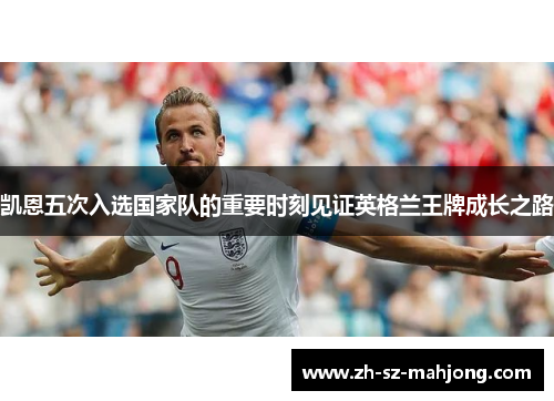 凯恩五次入选国家队的重要时刻见证英格兰王牌成长之路