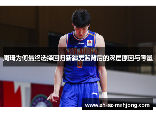周琦为何最终选择回归新疆男篮背后的深层原因与考量 周琦为何最终选择回归新疆男篮背后的深层原因与考量