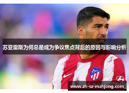 苏亚雷斯为何总是成为争议焦点背后的原因与影响分析