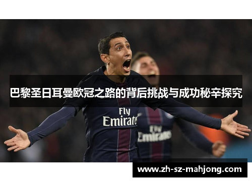 巴黎圣日耳曼欧冠之路的背后挑战与成功秘辛探究 巴黎圣日耳曼欧冠之路的背后挑战与成功秘辛探究