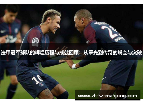 法甲冠军球队的辉煌历程与成就回顾:从荣光到传奇的蜕变与突破 法甲冠军球队的辉煌历程与成就回顾:从荣光到传奇的蜕变与突破