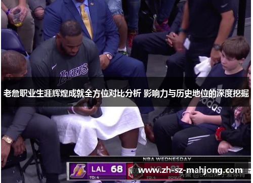 老詹职业生涯辉煌成就全方位对比分析 影响力与历史地位的深度挖掘 老詹职业生涯辉煌成就全方位对比分析 影响力与历史地位的深度挖掘