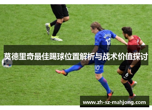 莫德里奇最佳踢球位置解析与战术价值探讨 莫德里奇最佳踢球位置解析与战术价值探讨