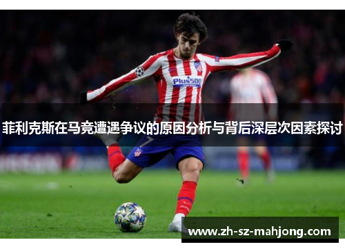 菲利克斯在马竞遭遇争议的原因分析与背后深层次因素探讨