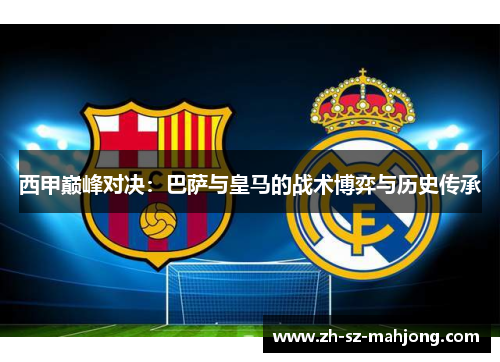 西甲巅峰对决:巴萨与皇马的战术博弈与历史传承 西甲巅峰对决:巴萨与皇马的战术博弈与历史传承