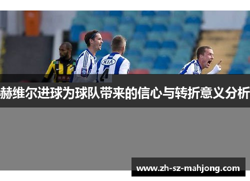 赫维尔进球为球队带来的信心与转折意义分析