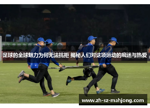 足球的全球魅力为何无法抗拒 揭秘人们对这项运动的痴迷与热爱