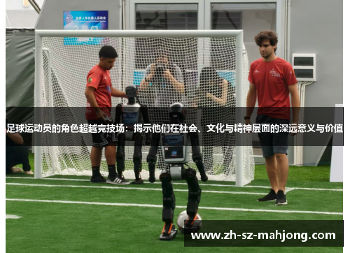 足球运动员的角色超越竞技场：揭示他们在社会、文化与精神层面的深远意义与价值