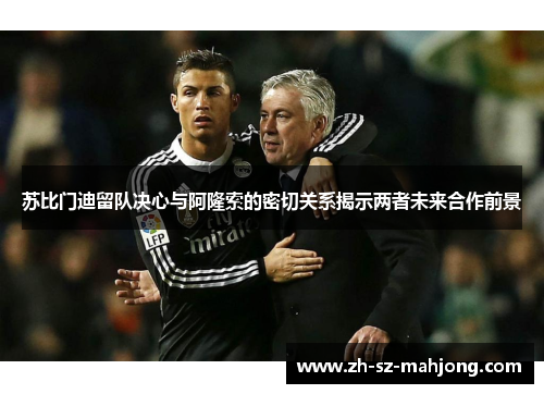 苏比门迪留队决心与阿隆索的密切关系揭示两者未来合作前景 苏比门迪留队决心与阿隆索的密切关系揭示两者未来合作前景