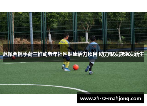 范佩西携手荷兰推动老年社区健康活力项目 助力银发族焕发新生