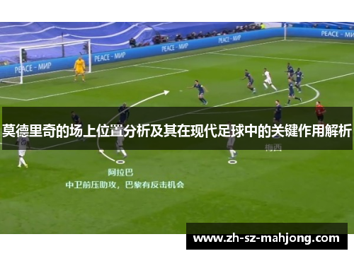 莫德里奇的场上位置分析及其在现代足球中的关键作用解析