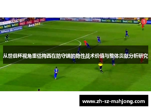 从世俱杯视角重估梅西在防守端的隐性战术价值与整体贡献分析研究