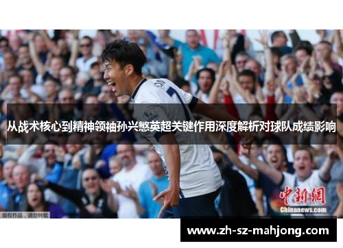 从战术核心到精神领袖孙兴慜英超关键作用深度解析对球队成绩影响