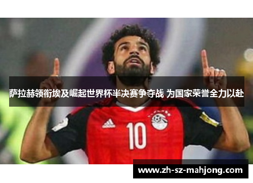 萨拉赫领衔埃及崛起世界杯半决赛争夺战 为国家荣誉全力以赴