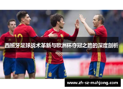 西班牙足球战术革新与欧洲杯夺冠之路的深度剖析 西班牙足球战术革新与欧洲杯夺冠之路的深度剖析