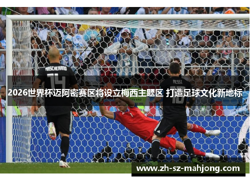 2026世界杯迈阿密赛区将设立梅西主题区 打造足球文化新地标