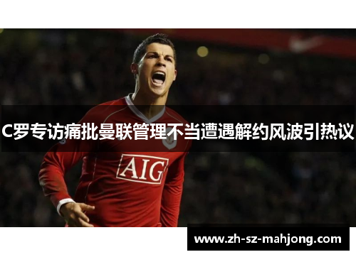 C罗专访痛批曼联管理不当遭遇解约风波引热议