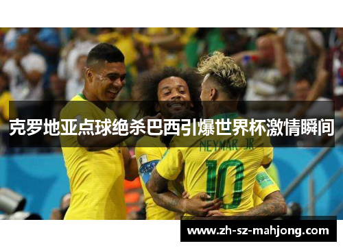 克罗地亚点球绝杀巴西引爆世界杯激情瞬间