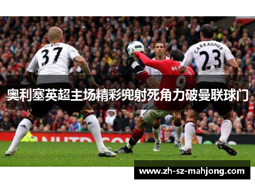 奥利塞英超主场精彩兜射死角力破曼联球门
