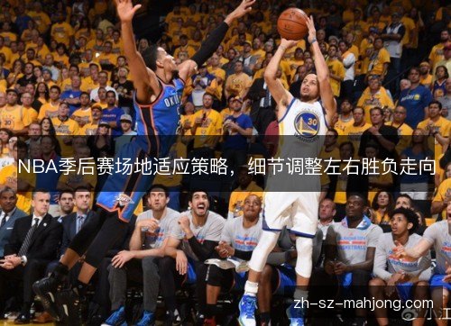 NBA季后赛场地适应策略，细节调整左右胜负走向