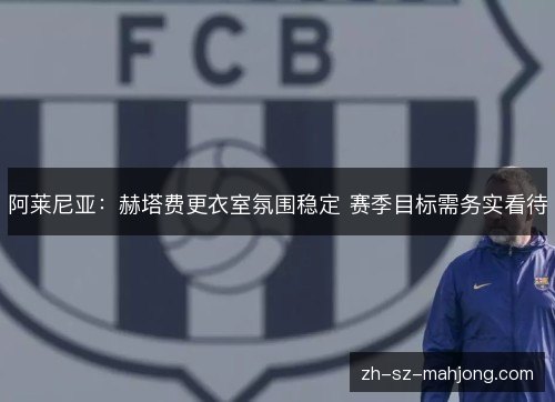阿莱尼亚:赫塔费更衣室氛围稳定 赛季目标需务实看待 阿莱尼亚:赫塔费更衣室氛围稳定 赛季目标需务实看待
