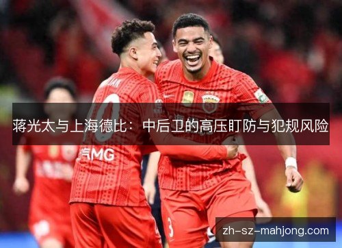 蒋光太与上海德比：中后卫的高压盯防与犯规风险
